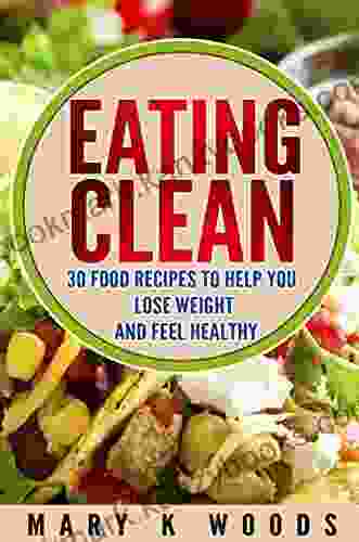 Eating Clean: 30 Food Recipes To Help You Lose Weight And Feel Healthy