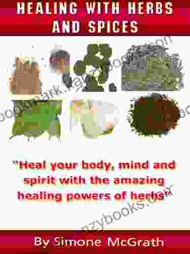 Healing With Herbs And Spices: Heal Your Body Mind And Spirit With The Amazing Healing Powers Of Herbs