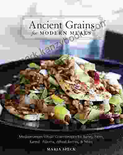 Ancient Grains for Modern Meals: Mediterranean Whole Grain Recipes for Barley Farro Kamut Polenta Wheat Berries More A Cookbook