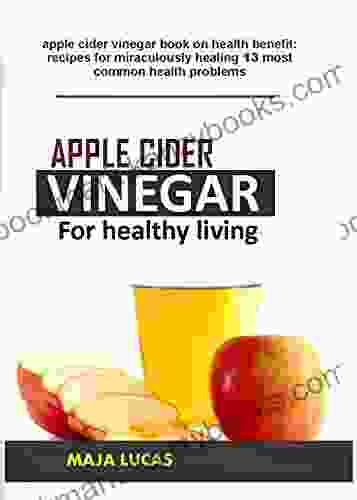 Apple Cider Vinegar For Healthy Living : Apple Cider Vinegar On Health Benefit: Recipes For Miraculously Healing 13 Most Common Health Problems