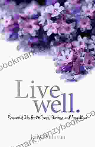 Live Well: Essential Oils For Wellness Purpose And Abundance