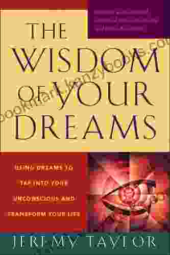 The Wisdom Of Your Dreams: Using Dreams To Tap Into Your Unconscious And Transform Your Life