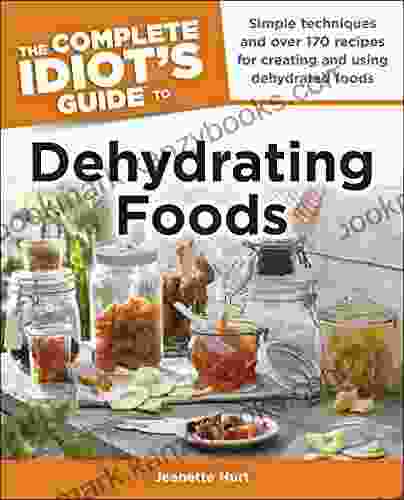 The Complete Idiot S Guide To Dehydrating Foods: Simple Techniques And Over 170 Recipes For Creating And Using Dehydrated Foods