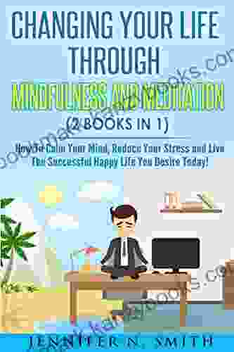 Mindfulness: Changing Your Life Through Mindfulness And Meditation (2 In 1) How To Calm Your Mind Reduce Your Stress And Live The Successful Happy Life You Desire Today