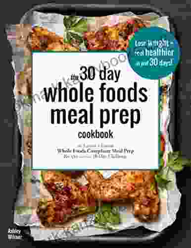 The 30 Day Whole Foods Meal Prep Cookbook: The Easiest And Fastest Whole Foods Compliant Meal Prep Recipes For Your 30 Day Challenge