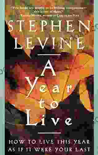 A Year To Live: How To Live This Year As If It Were Your Last