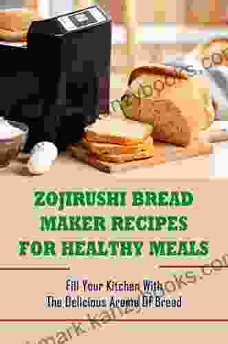 Zojirushi Bread Maker Recipes For Healthy Meals: Fill Your Kitchen With The Delicious Aroma Of Bread